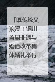 既传统又浪漫！铜川首届非遗与婚俗改革集体婚礼举行
