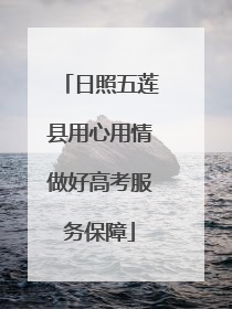 日照五莲县用心用情做好高考服务保障