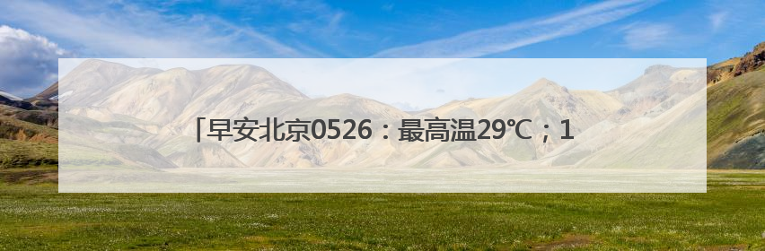 早安北京0526:最高温29℃;11.84万个家庭新能源指标将配置