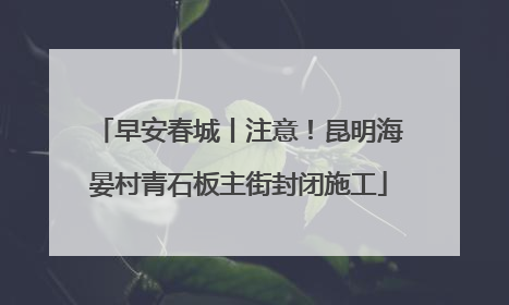 早安春城丨注意！昆明海晏村青石板主街封闭施工