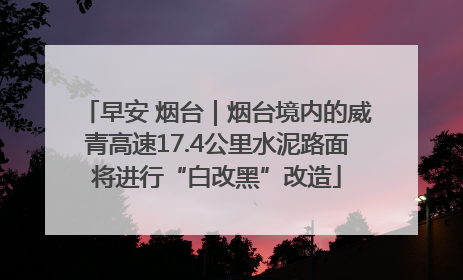 早安 烟台｜烟台境内的威青高速17.4公里水泥路面将进行“白改黑”改造