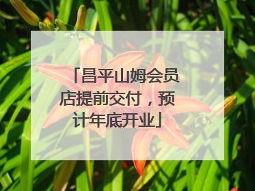 昌平山姆会员店提前交付，预计年底开业