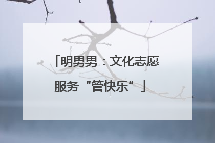 明男男：文化志愿服务“管快乐”