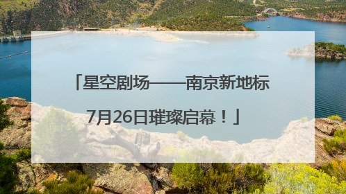 星空剧场——南京新地标7月26日璀璨启幕！