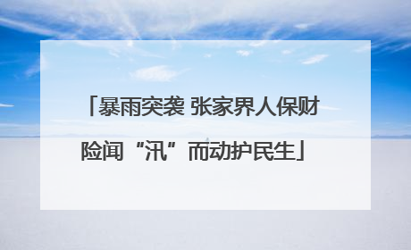 暴雨突袭 张家界人保财险闻“汛”而动护民生
