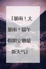 暴雨！大暴雨！端午假期安徽最新天气