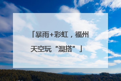 暴雨+彩虹，福州天空玩“混搭”
