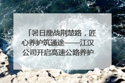 暑日鏖战荆楚路，匠心养护筑通途——江汉公司开启高速公路养护专项工程建设热潮