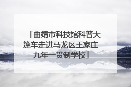 曲靖市科技馆科普大篷车走进马龙区王家庄九年一贯制学校