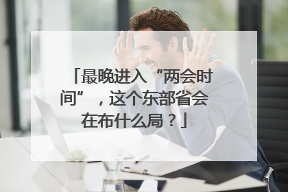 最晚进入“两会时间”，这个东部省会在布什么局？
