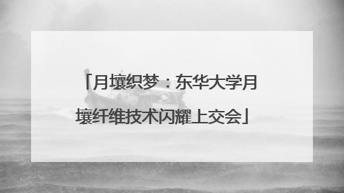 月壤织梦：东华大学月壤纤维技术闪耀上交会
