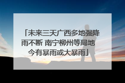 未来三天广西多地强降雨不断 南宁柳州等局地今有暴雨或大暴雨