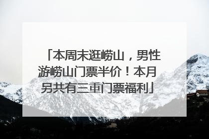 本周末逛崂山，男性游崂山门票半价！本月另共有三重门票福利
