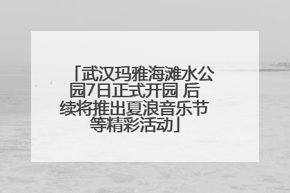 武汉玛雅海滩水公园7日正式开园 后续将推出夏浪音乐节等精彩活动