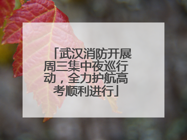 武汉消防开展周三集中夜巡行动，全力护航高考顺利进行