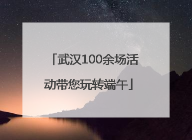 武汉100余场活动带您玩转端午