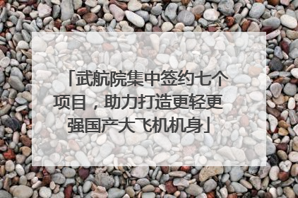 武航院集中签约七个项目，助力打造更轻更强国产大飞机机身