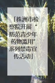 株洲市检察院开展“防范青少年药物滥用”系列禁毒宣传活动