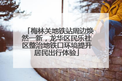 梅林关地铁站周边焕然一新，龙华区民乐社区整治地铁口环境提升居民出行体验
