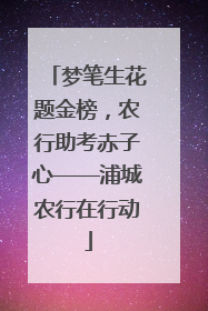 梦笔生花题金榜，农行助考赤子心——浦城农行在行动