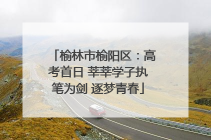 榆林市榆阳区：高考首日 莘莘学子执笔为剑 逐梦青春