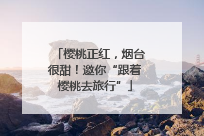 樱桃正红，烟台很甜！邀你“跟着樱桃去旅行”