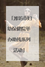 潍坊市妇幼保健院举办助残系列活动