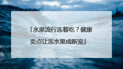 水果流行冻着吃？健康卖点让冻水果成新宠