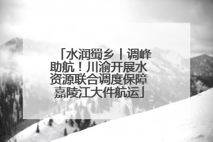 水润蜀乡丨调峰助航！川渝开展水资源联合调度保障嘉陵江大件航运
