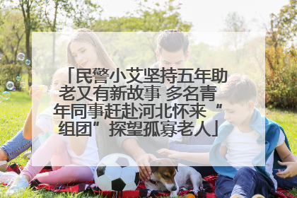 民警小艾坚持五年助老又有新故事 多名青年同事赶赴河北怀来“组团”探望孤寡老人