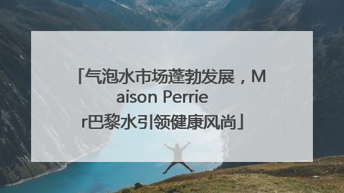 气泡水市场蓬勃发展，Maison Perrier巴黎水引领健康风尚