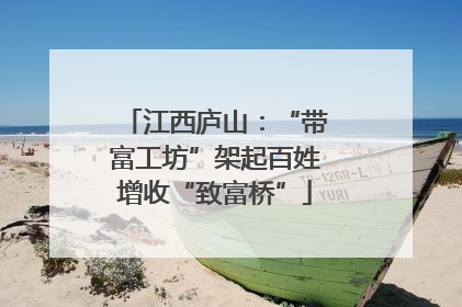 江西庐山：“带富工坊”架起百姓增收“致富桥”