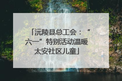 沅陵县总工会：“六一”特别活动温暖太安社区儿童