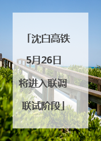 沈白高铁5月26日将进入联调联试阶段