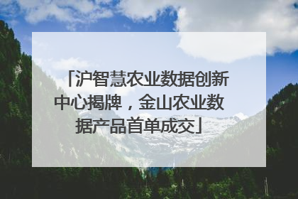 沪智慧农业数据创新中心揭牌，金山农业数据产品首单成交