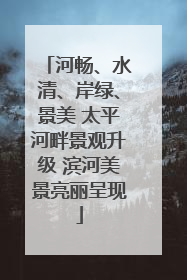 河畅、水清、岸绿、景美 太平河畔景观升级 滨河美景亮丽呈现