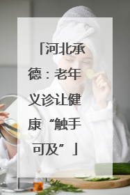 河北承德：老年义诊让健康“触手可及”