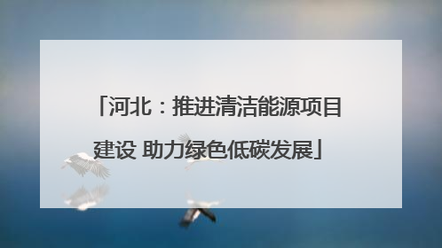 河北：推进清洁能源项目建设 助力绿色低碳发展