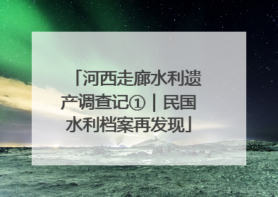 河西走廊水利遗产调查记①｜民国水利档案再发现