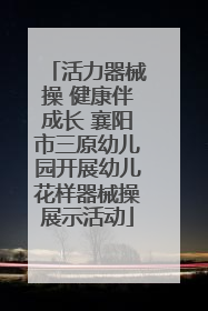 活力器械操 健康伴成长 襄阳市三原幼儿园开展幼儿花样器械操展示活动