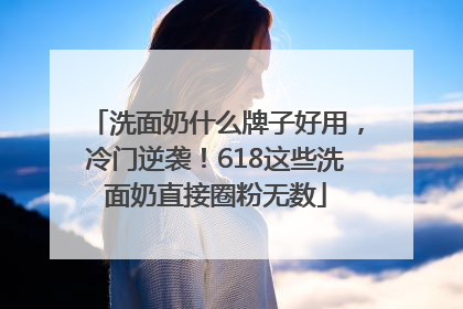 洗面奶什么牌子好用，冷门逆袭！618这些洗面奶直接圈粉无数