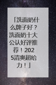 洗面奶什么牌子好？洗面奶十大公认好评推荐！2025清爽超给力！