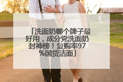 洗面奶哪个牌子最好用，成分党洗面奶封神榜！复购率97%国货洁面
