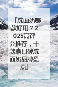 洗面奶哪款好用？2025高评分推荐，十款高口碑洗面奶品牌盘点