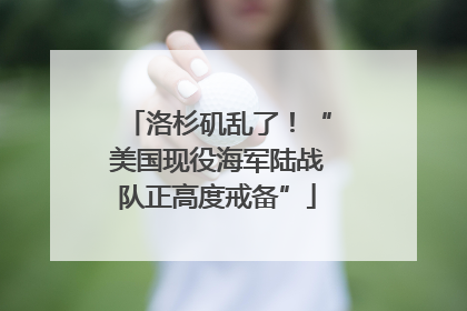 洛杉矶乱了！“美国现役海军陆战队正高度戒备”
