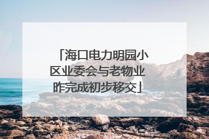 海口电力明园小区业委会与老物业昨完成初步移交