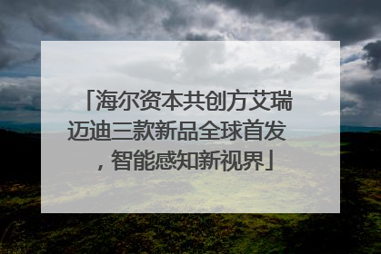 海尔资本共创方艾瑞迈迪三款新品全球首发，智能感知新视界