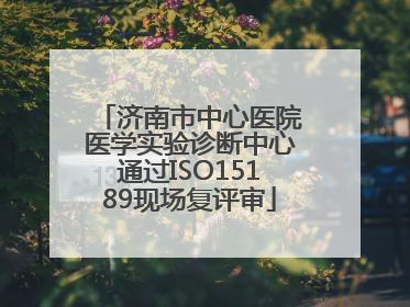 济南市中心医院医学实验诊断中心通过ISO15189现场复评审