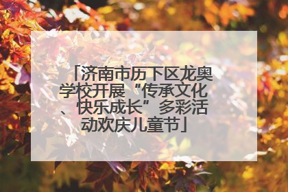 济南市历下区龙奥学校开展“传承文化、快乐成长”多彩活动欢庆儿童节