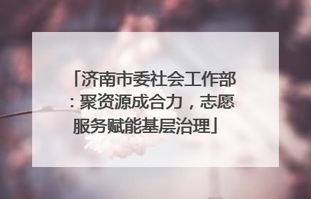 济南市委社会工作部：聚资源成合力，志愿服务赋能基层治理